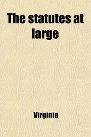 Cover of The Statutes at Large (Volume 7); Being a Collection of All the Laws of Virginia, from the First Session of the Legislature, in the Year 1619 Published Pursuant to an Act of the General Assembly of Virginia, Passed on the Fifth Day of February One Thousan