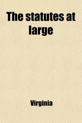 Book cover for The Statutes at Large (Volume 7); Being a Collection of All the Laws of Virginia, from the First Session of the Legislature, in the Year 1619 Published Pursuant to an Act of the General Assembly of Virginia, Passed on the Fifth Day of February One Thousan