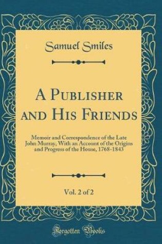 Cover of A Publisher and His Friends, Vol. 2 of 2: Memoir and Correspondence of the Late John Murray, With an Account of the Origins and Progress of the House, 1768-1843 (Classic Reprint)