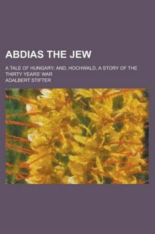 Cover of Abdias the Jew; A Tale of Hungary; And, Hochwald, a Story of the Thirty Years' War