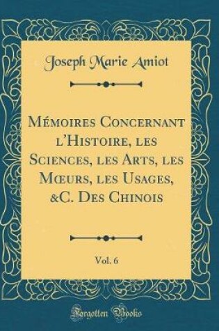 Cover of Memoires Concernant l'Histoire, Les Sciences, Les Arts, Les Moeurs, Les Usages, &c. Des Chinois, Vol. 6 (Classic Reprint)