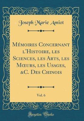 Book cover for Memoires Concernant l'Histoire, Les Sciences, Les Arts, Les Moeurs, Les Usages, &c. Des Chinois, Vol. 6 (Classic Reprint)