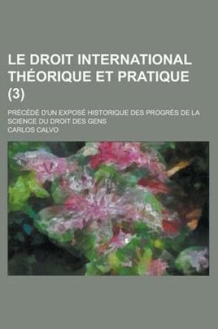 Cover of Le Droit International Theorique Et Pratique; Precede D'Un Expose Historique Des Progres de La Science Du Droit Des Gens (3 )