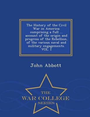Book cover for The History of the Civil War in America; Comprising a Full ... Account of the Origin and Progress of the Rebellion, of the Various Naval and Military Engagements. Vol. I - War College Series