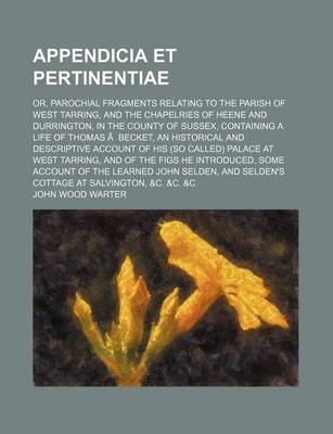 Book cover for Appendicia Et Pertinentiae; Or, Parochial Fragments Relating to the Parish of West Tarring, and the Chapelries of Heene and Durrington, in the County of Sussex, Containing a Life of Thomas a Becket, an Historical and Descriptive Account of His (So Called)