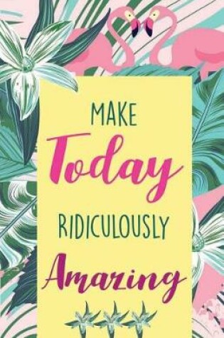 Cover of Make today ridiculously amazing, Colorful Tropical Garden and Flamingo for Women Notes(Composition Book Journal and Diary)