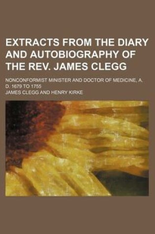 Cover of Extracts from the Diary and Autobiography of the REV. James Clegg; Nonconformist Minister and Doctor of Medicine, A. D. 1679 to 1755