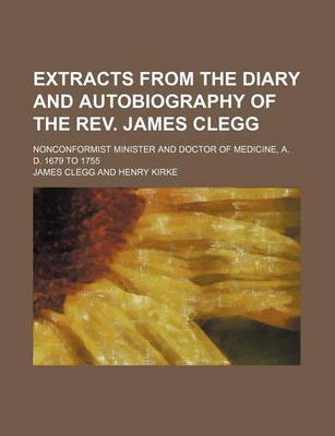 Book cover for Extracts from the Diary and Autobiography of the REV. James Clegg; Nonconformist Minister and Doctor of Medicine, A. D. 1679 to 1755