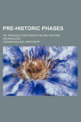 Cover of Pre-Historic Phases; Or, Introductory Essays on Pre-Historic Archa Ology