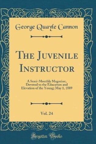 Cover of The Juvenile Instructor, Vol. 24: A Semi-Monthly Magazine, Devoted to the Education and Elevation of the Young; May 1, 1889 (Classic Reprint)