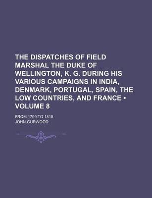 Book cover for The Dispatches of Field Marshal the Duke of Wellington, K. G. During His Various Campaigns in India, Denmark, Portugal, Spain, the Low Countries, and France (Volume 8); From 1799 to 1818