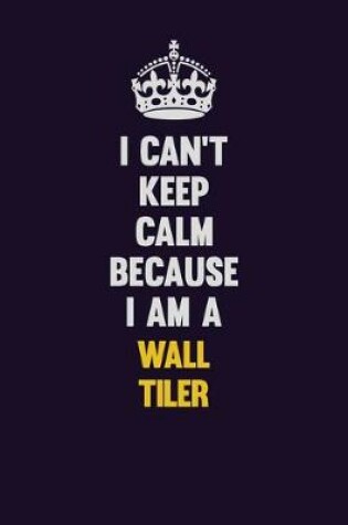 Cover of I Can't Keep Calm Because I Am A Wall tiler