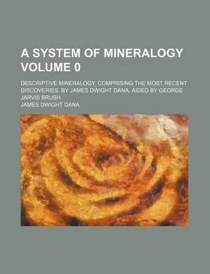 Book cover for A System of Mineralogy; Descriptive Mineralogy, Comprising the Most Recent Discoveries. by James Dwight Dana, Aided by George Jarvis Brush Volume 0