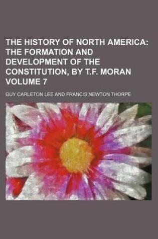 Cover of The History of North America; The Formation and Development of the Constitution, by T.F. Moran Volume 7