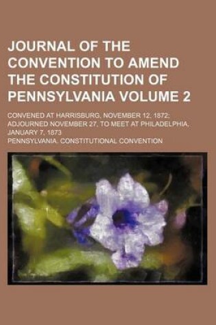 Cover of Journal of the Convention to Amend the Constitution of Pennsylvania; Convened at Harrisburg, November 12, 1872 Adjourned November 27, to Meet at Philadelphia, January 7, 1873 Volume 2