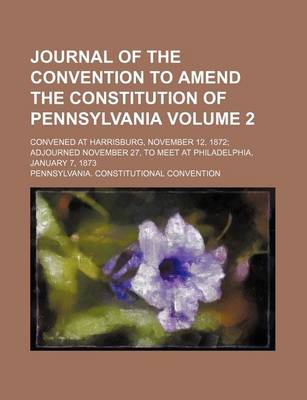 Book cover for Journal of the Convention to Amend the Constitution of Pennsylvania; Convened at Harrisburg, November 12, 1872 Adjourned November 27, to Meet at Philadelphia, January 7, 1873 Volume 2