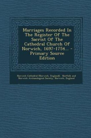 Cover of Marriages Recorded in the Register of the Sacrist of the Cathedral Church of Norwich, 1697-1754... - Primary Source Edition