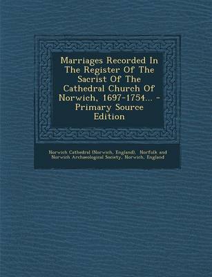 Book cover for Marriages Recorded in the Register of the Sacrist of the Cathedral Church of Norwich, 1697-1754... - Primary Source Edition