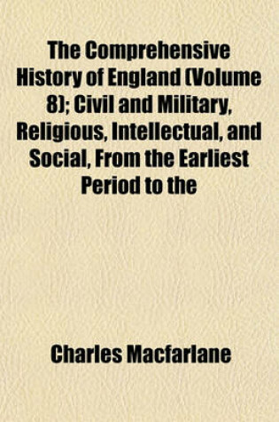 Cover of The Comprehensive History of England (Volume 8); Civil and Military, Religious, Intellectual, and Social, from the Earliest Period to the