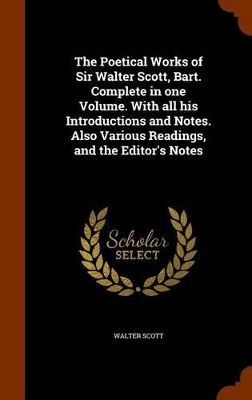 Book cover for The Poetical Works of Sir Walter Scott, Bart. Complete in One Volume. with All His Introductions and Notes. Also Various Readings, and the Editor's Notes