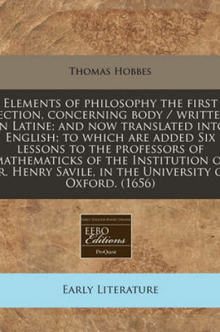 Cover of Elements of Philosophy the First Section, Concerning Body / Written in Latine; And Now Translated Into English; To Which Are Added Six Lessons to the Professors of Mathematicks of the Institution of Sr. Henry Savile, in the University of Oxford. (1656)
