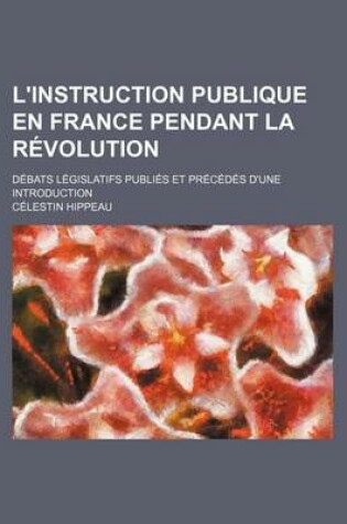 Cover of L'Instruction Publique En France Pendant La Revolution; Debats Legislatifs Publies Et Precedes D'Une Introduction