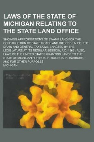 Cover of Laws of the State of Michigan Relating to the State Land Office; Showing Appropriations of Swamp Land for the Construction of State Roads and Ditches
