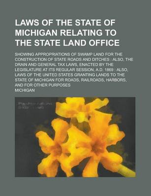 Book cover for Laws of the State of Michigan Relating to the State Land Office; Showing Appropriations of Swamp Land for the Construction of State Roads and Ditches