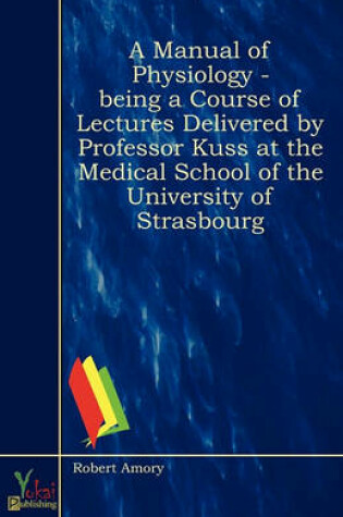 Cover of A Manual Of Physiology - Being A Course Of Lectures Delivered By Professor Kuss At The Medical School Of The University Of Strasbourg