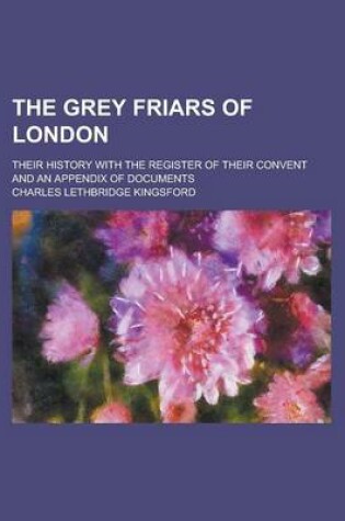 Cover of The Grey Friars of London; Their History with the Register of Their Convent and an Appendix of Documents