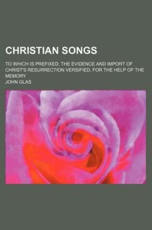 Cover of Christian Songs; To Which Is Prefixed, the Evidence and Import of Christ's Resurrection Versified, for the Help of the Memory