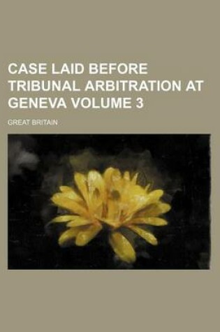 Cover of Case Laid Before Tribunal Arbitration at Geneva Volume 3