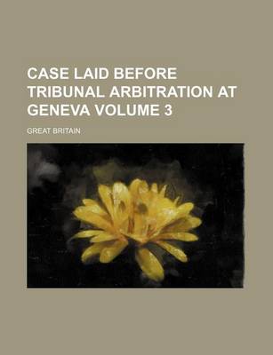 Book cover for Case Laid Before Tribunal Arbitration at Geneva Volume 3