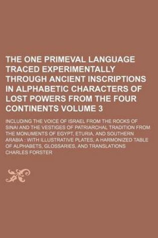 Cover of The One Primeval Language Traced Experimentally Through Ancient Inscriptions in Alphabetic Characters of Lost Powers from the Four Continents Volume 3; Including the Voice of Israel from the Rocks of Sinai and the Vestiges of Patriarchal Tradition from T