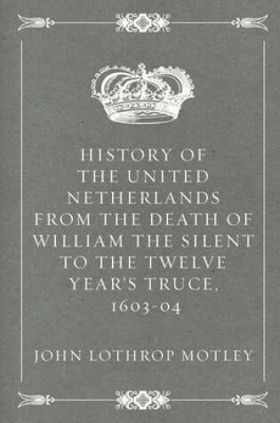 Cover of History of the United Netherlands from the Death of William the Silent to the Twelve Year's Truce, 1603-04