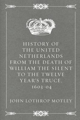 Book cover for History of the United Netherlands from the Death of William the Silent to the Twelve Year's Truce, 1603-04