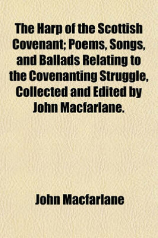 Cover of The Harp of the Scottish Covenant; Poems, Songs, and Ballads Relating to the Covenanting Struggle, Collected and Edited by John MacFarlane.