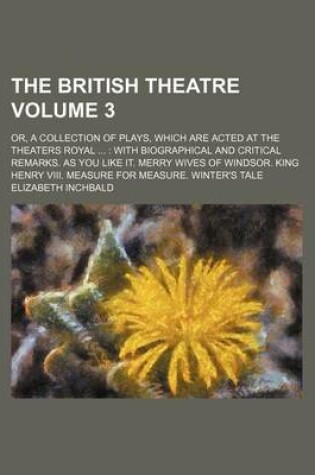 Cover of The British Theatre Volume 3; Or, a Collection of Plays, Which Are Acted at the Theaters Royal with Biographical and Critical Remarks. as You Like It. Merry Wives of Windsor. King Henry VIII. Measure for Measure. Winter's Tale