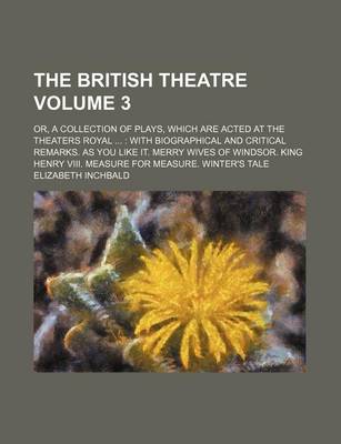 Book cover for The British Theatre Volume 3; Or, a Collection of Plays, Which Are Acted at the Theaters Royal with Biographical and Critical Remarks. as You Like It. Merry Wives of Windsor. King Henry VIII. Measure for Measure. Winter's Tale