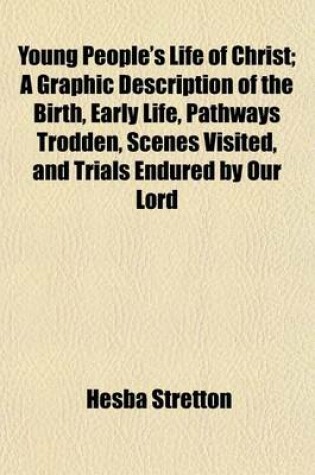Cover of Young People's Life of Christ; A Graphic Description of the Birth, Early Life, Pathways Trodden, Scenes Visited, and Trials Endured by Our Lord and Saviour in His Earthly Pilgrimage Told in Easy Language