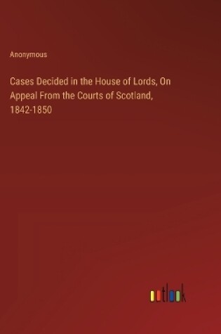 Cover of Cases Decided in the House of Lords, On Appeal From the Courts of Scotland, 1842-1850