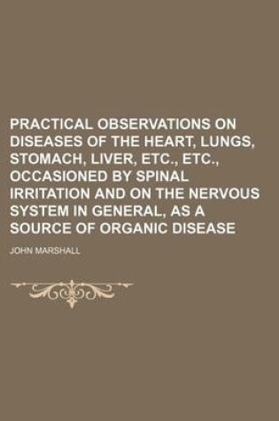 Cover of Practical Observations on Diseases of the Heart, Lungs, Stomach, Liver, Etc., Etc., Occasioned by Spinal Irritation and on the Nervous System in General, as a Source of Organic Disease