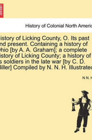 Cover of History of Licking County, O. Its Past and Present. Containing a History of Ohio [By A. A. Graham]; A Complete History of Licking County; A History of Its Soldiers in the Late War [By C. D. Miller] Compiled by N. N. H. Illustrated.