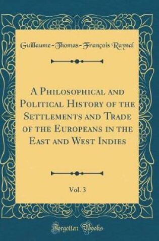 Cover of A Philosophical and Political History of the Settlements and Trade of the Europeans in the East and West Indies, Vol. 3 (Classic Reprint)