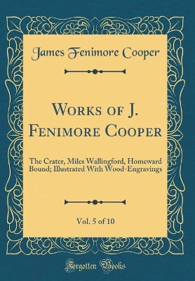 Book cover for Works of J. Fenimore Cooper, Vol. 5 of 10: The Crater, Miles Wallingford, Homeward Bound; Illustrated With Wood-Engravings (Classic Reprint)