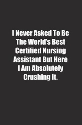 Cover of I Never Asked To Be The World's Best Certified Nursing Assistant But Here I Am Absolutely Crushing It.