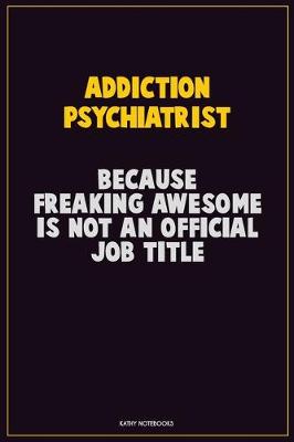 Book cover for Addiction psychiatrist, Because Freaking Awesome Is Not An Official Job Title