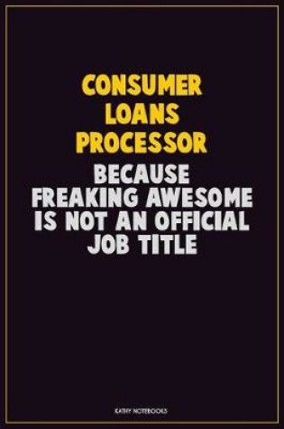 Cover of Consumer Loans Processor, Because Freaking Awesome Is Not An Official Job Title