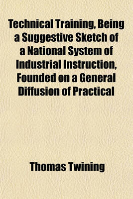 Book cover for Technical Training, Being a Suggestive Sketch of a National System of Industrial Instruction, Founded on a General Diffusion of Practical