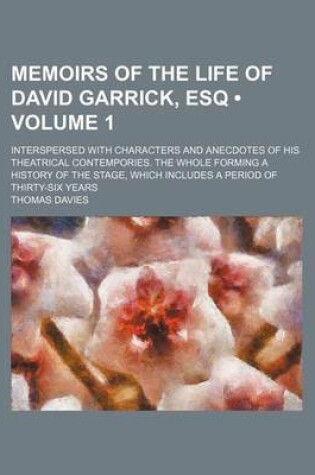 Cover of Memoirs of the Life of David Garrick, Esq (Volume 1); Interspersed with Characters and Anecdotes of His Theatrical Contempories. the Whole Forming a History of the Stage, Which Includes a Period of Thirty-Six Years